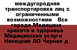междугородняя транспортировка лиц с ограниченными возможностями - Все города Медицина, красота и здоровье » Медицинские услуги   . Ненецкий АО,Черная д.